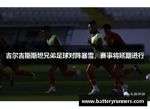吉尔吉斯斯坦兄弟足球对阵暴雪，赛事将延期进行