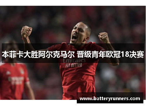 本菲卡大胜阿尔克马尔 晋级青年欧冠18决赛